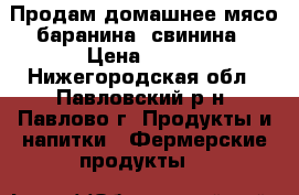 Продам домашнее мясо:баранина, свинина › Цена ­ 250 - Нижегородская обл., Павловский р-н, Павлово г. Продукты и напитки » Фермерские продукты   